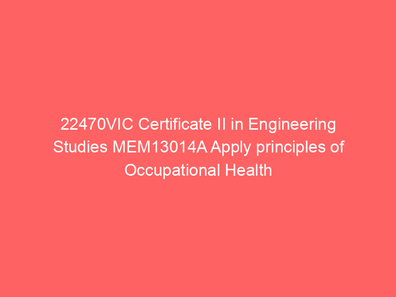 22470VIC Certificate II in Engineering Studies MEM13014A Apply principles of Occupational Health and Safety in the work environment