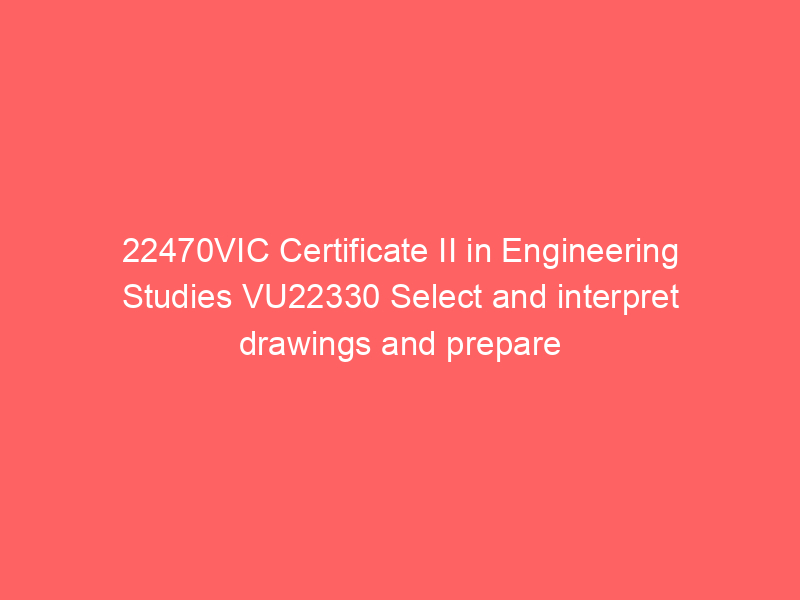 22470VIC Certificate II in Engineering Studies VU22330 Select and interpret drawings and prepare three dimensional (3D) sketckes and drawings