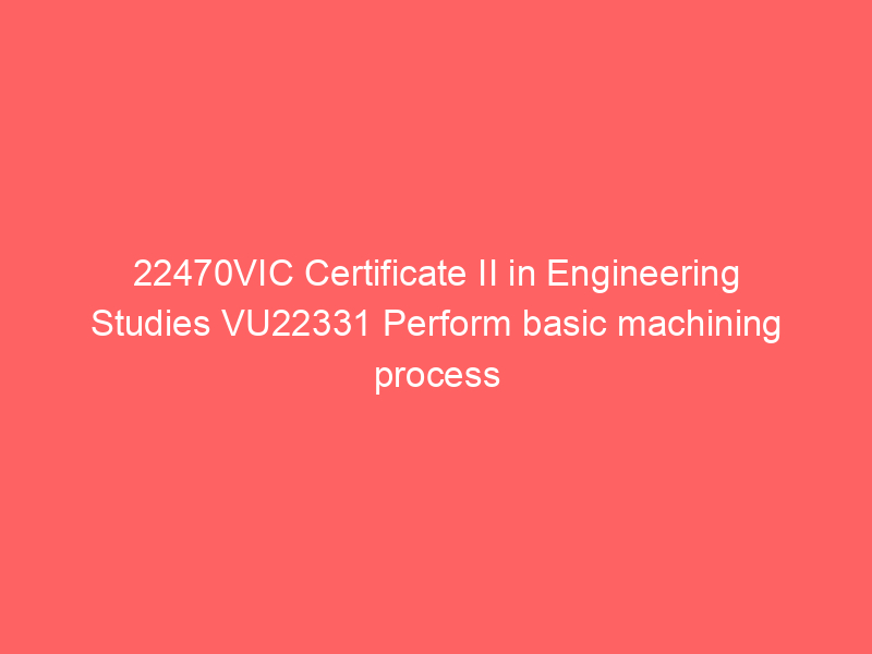 22470VIC Certificate II in Engineering Studies VU22331 Perform basic machining process