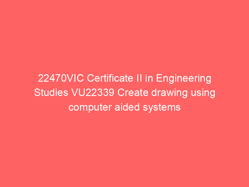 22470VIC Certificate II in Engineering Studies VU22339 Create drawing using computer aided systems