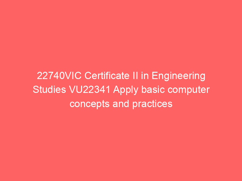 22740VIC Certificate II in Engineering Studies VU22341 Apply basic computer concepts and practices