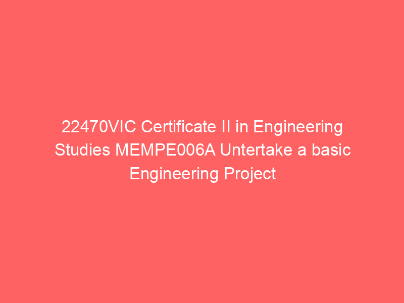 22470VIC Certificate II in Engineering Studies MEMPE006A Untertake a basic Engineering Project