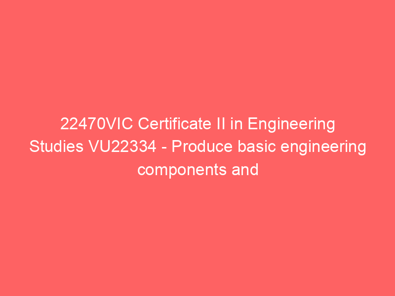 22470VIC Certificate II in Engineering Studies VU22334 – Produce basic engineering components and products using fabrication and machining operations