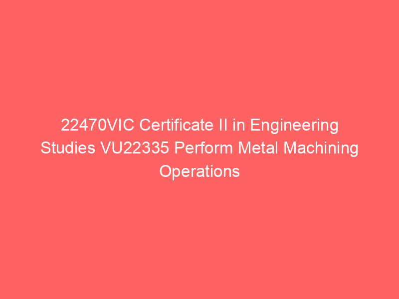 22470VIC Certificate II in Engineering Studies VU22335 Perform Metal Machining Operations