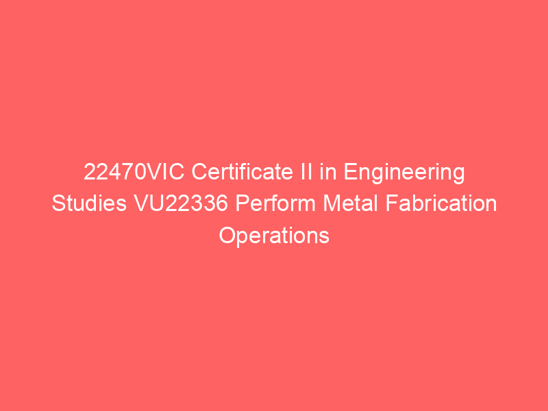 22470VIC Certificate II in Engineering Studies VU22336 Perform Metal Fabrication Operations