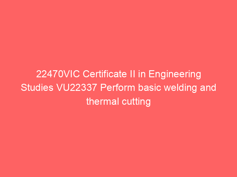 22470VIC Certificate II in Engineering Studies VU22337 Perform basic welding and thermal cutting processes to fabricate engineering structures