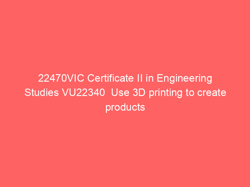 22470VIC Certificate II in Engineering Studies VU22340  Use 3D printing to create products